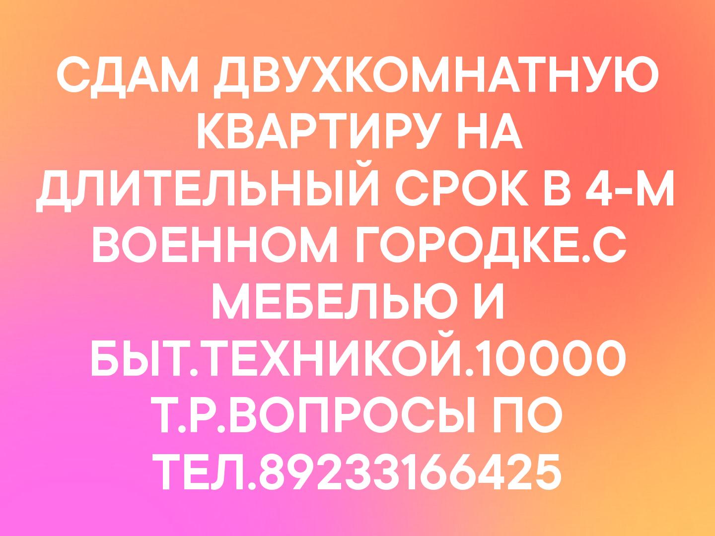 СДАМ ДВУХКОМНАТНУЮ КВАРТИРУ НА ДЛИТЕЛЬНЫЙ СРОК В 4-М ВОЕННОМ ГОРОДКЕ.С МЕБЕЛЬЮ И БЫТ.ТЕХНИКОЙ.10000 Т.Р.ВОПРОСЫ ПО ТЕЛ.89233166425